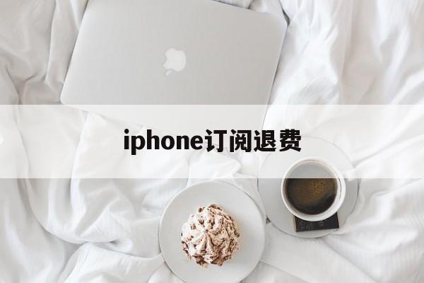 iphone订阅退费(iphone手机订阅退费)